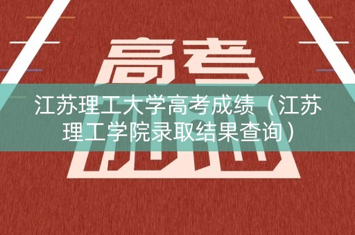江苏理工大学高考成绩（江苏理工学院录取结果查询）