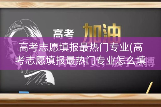 高考志愿填报最热门专业(高考志愿填报最热门专业怎么填)