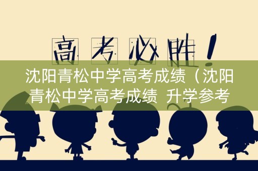 沈阳青松中学高考成绩(沈阳青松中学高考成绩 升学参考) 沈阳青松中学高考成绩(沈阳青松中学高考成绩 升学参考)