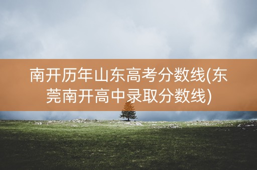 南开历年山东高考分数线(东莞南开高中录取分数线)