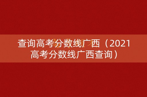 查询高考分数线广西(2021高考分数线广西查询) 查询高考分数线广西(2021高考分数线广西查询)