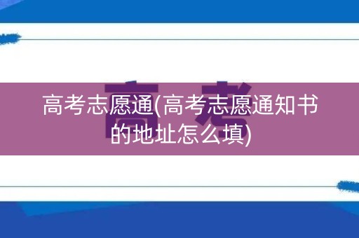 高考志愿通(高考志愿通知书的地址怎么填)