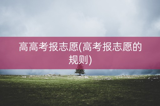 高高考报志愿(高考报志愿的规则)