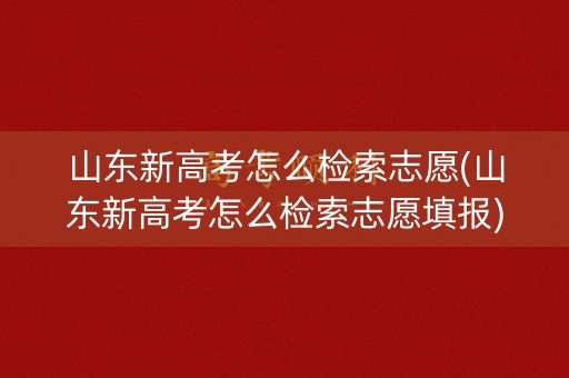 山东新高考怎么检索志愿(山东新高考怎么检索志愿填报)