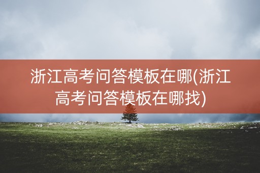 浙江高考问答模板在哪(浙江高考问答模板在哪找)