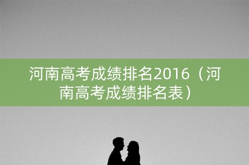 河南高考成绩排名2016(河南高考成绩排名表) 河南高考成绩排名2016(河南高考成绩排名表)