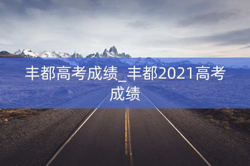 丰都高考成绩_丰都2021高考成绩