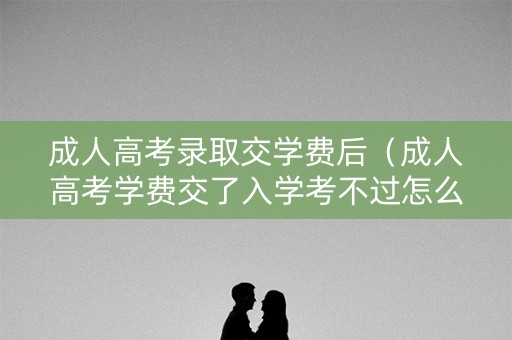 成人高考录取交学费后（成人高考学费交了入学考不过怎么办）