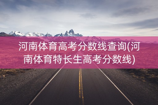 河南体育高考分数线查询(河南体育特长生高考分数线)