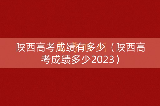 陕西高考成绩有多少（陕西高考成绩多少2023）