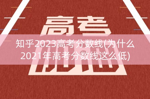 知乎2023高考分数线(为什么2021年高考分数线这么低)