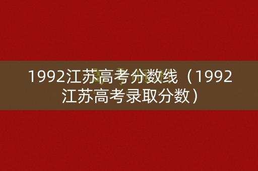 1992江苏高考分数线(1992江苏高考录取分数) 1992江苏高考分数线(1992江苏高考录取分数)