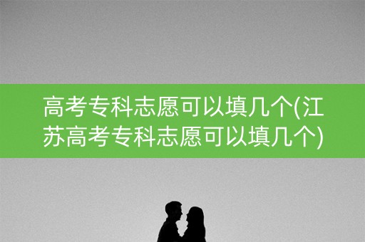 高考专科志愿可以填几个(江苏高考专科志愿可以填几个)