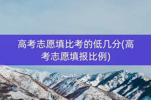 高考志愿填比考的低几分(高考志愿填报比例)