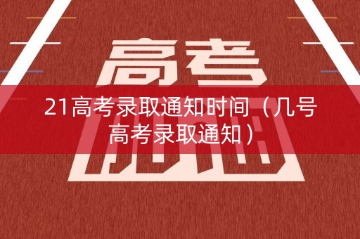 21高考录取通知时间（几号高考录取通知）
