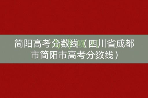 简阳高考分数线（四川省成都市简阳市高考分数线）