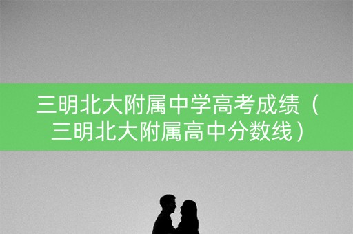 三明北大附属中学高考成绩(三明北大附属高中分数线) 三明北大附属中学高考成绩(三明北大附属高中分数线)