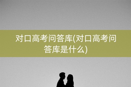 对口高考问答库(对口高考问答库是什么)