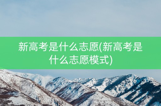 新高考是什么志愿(新高考是什么志愿模式)