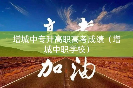 增城中专升高职高考成绩（增城中职学校）