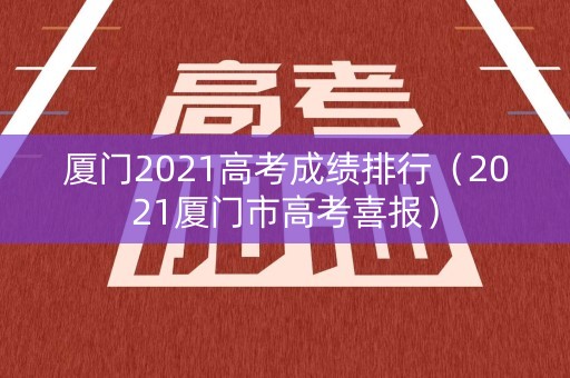 厦门2021高考成绩排行（2021厦门市高考喜报）