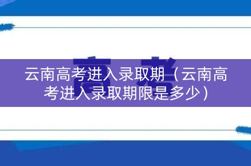云南高考进入录取期(云南高考进入录取期限是多少) 云南高考进入录取期(云南高考进入录取期限是多少)