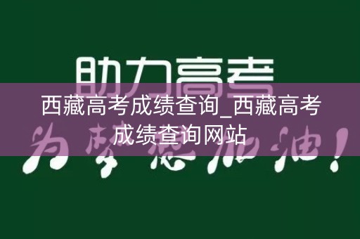 西藏高考成绩查询_西藏高考成绩查询网站