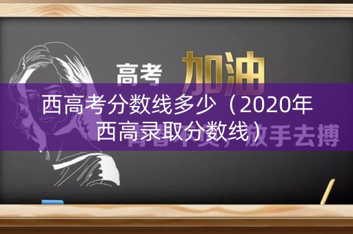 西高考分数线多少（2020年西高录取分数线）