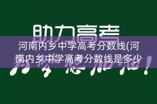 河南内乡中学高考分数线(河南内乡中学高考分数线是多少)