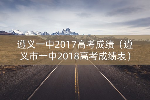 遵义一中2017高考成绩（遵义市一中2018高考成绩表）