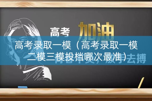 高考录取一模（高考录取一模二模三模投档哪次最准）