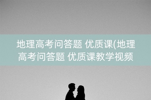 地理高考问答题 优质课(地理高考问答题 优质课教学视频)