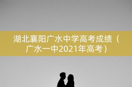 湖北襄阳广水中学高考成绩（广水一中2021年高考）