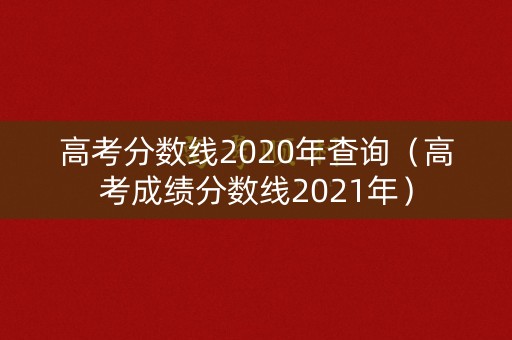 高考分数线2020年查询（高考成绩分数线2021年）