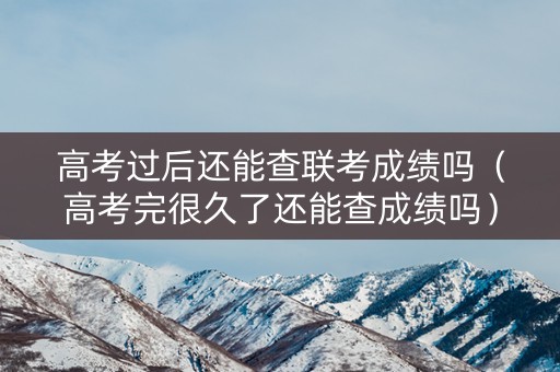 高考过后还能查联考成绩吗（高考完很久了还能查成绩吗）