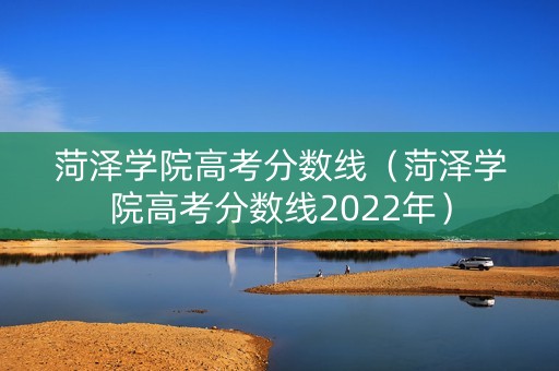 菏泽学院高考分数线（菏泽学院高考分数线2022年）