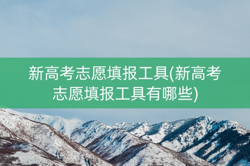 新高考志愿填报工具(新高考志愿填报工具有哪些)