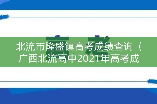 北流市隆盛镇高考成绩查询（广西北流高中2021年高考成绩）