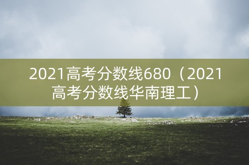 2021高考分数线680（2021高考分数线华南理工）