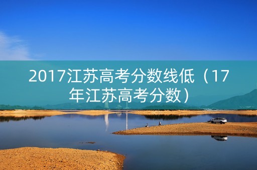 2017江苏高考分数线低（17年江苏高考分数）