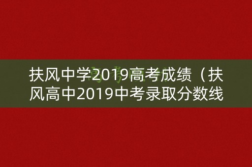 扶风中学2019高考成绩（扶风高中2019中考录取分数线）