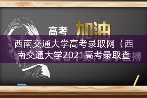 西南交通大学高考录取网（西南交通大学2021高考录取查询）