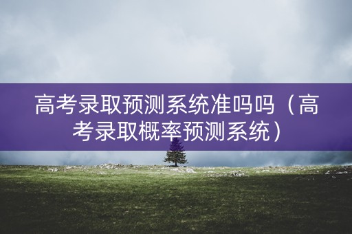 高考录取预测系统准吗吗（高考录取概率预测系统）