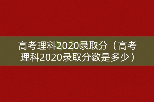 高考理科2020录取分(高考理科2020录取分数是多少) 高考理科2020录取分(高考理科2020录取分数是多少)