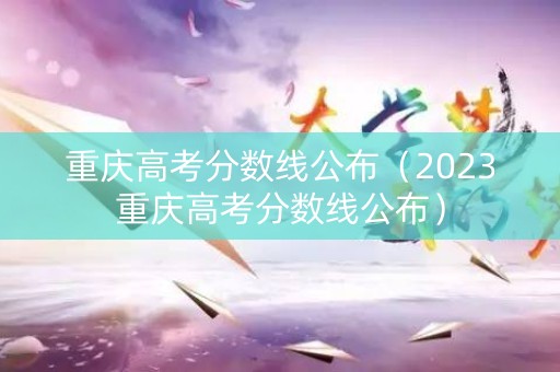 重庆高考分数线公布（2023重庆高考分数线公布）