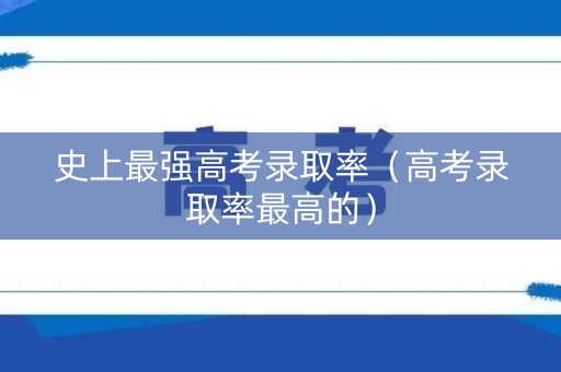 史上最强高考录取率(高考录取率最高的) 史上最强高考录取率(高考录取率最高的)