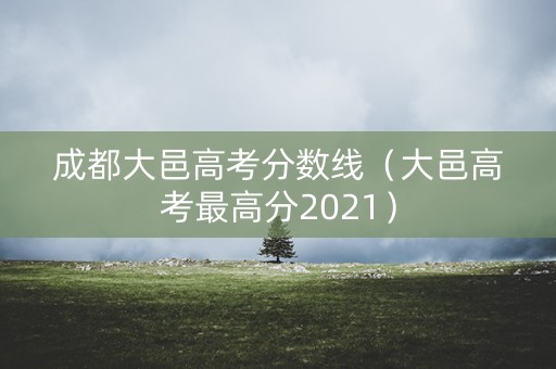 成都大邑高考分数线(大邑高考最高分2021) 成都大邑高考分数线(大邑高考最高分2021)