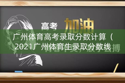 广州体育高考录取分数计算(2021广州体育生录取分数线) 广州体育高考录取分数计算(2021广州体育生录取分数线)