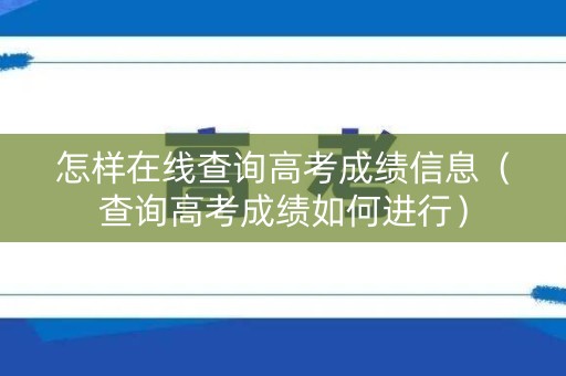怎样在线查询高考成绩信息（查询高考成绩如何进行）