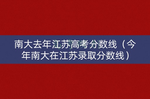 南大去年江苏高考分数线（今年南大在江苏录取分数线）